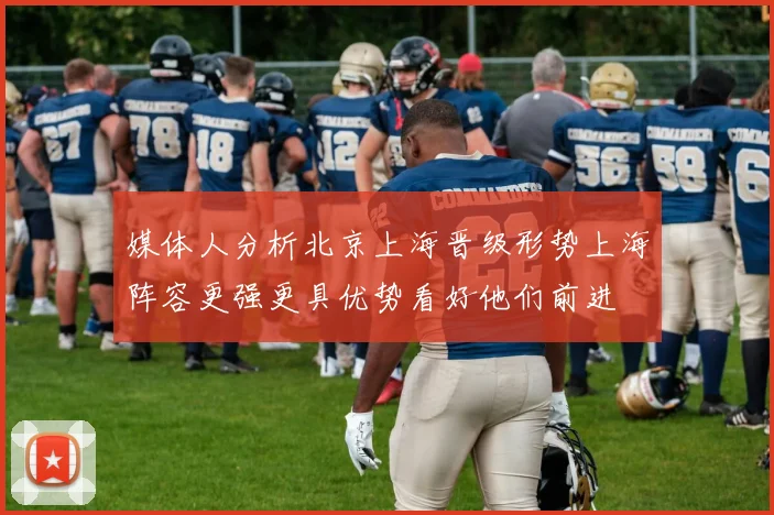 媒体人分析北京上海晋级形势上海阵容更强更具优势看好他们前进