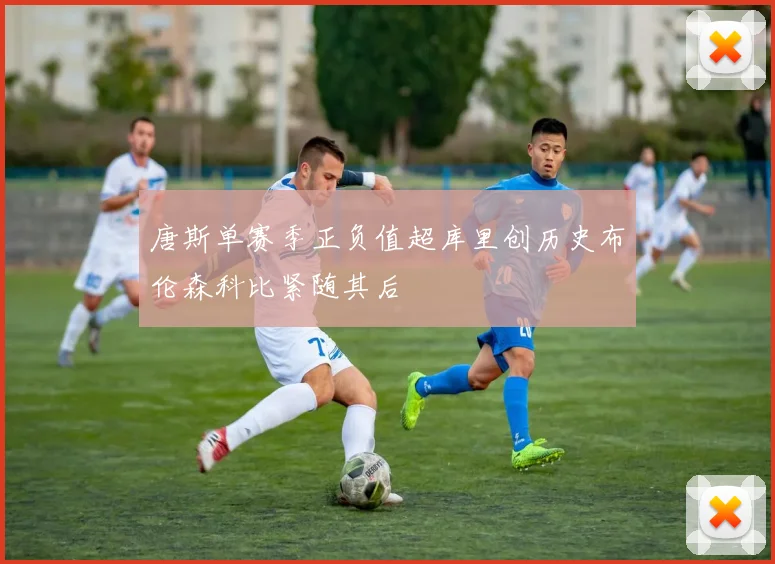 唐斯单赛季正负值超库里创历史布伦森科比紧随其后