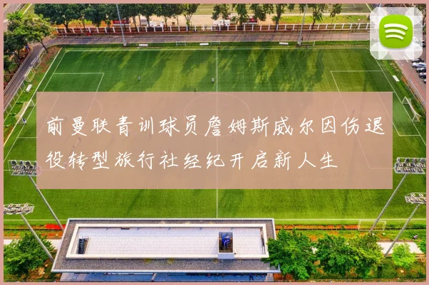 前曼联青训球员詹姆斯威尔因伤退役转型旅行社经纪开启新人生