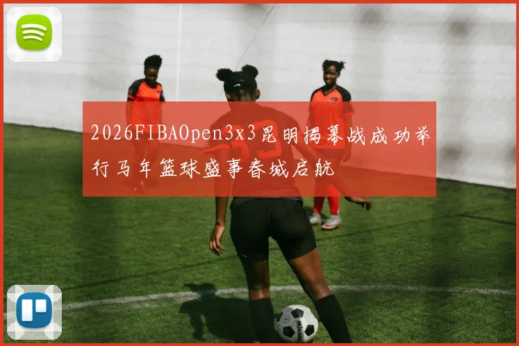 2026FIBAOpen3x3昆明揭幕战成功举行马年篮球盛事春城启航