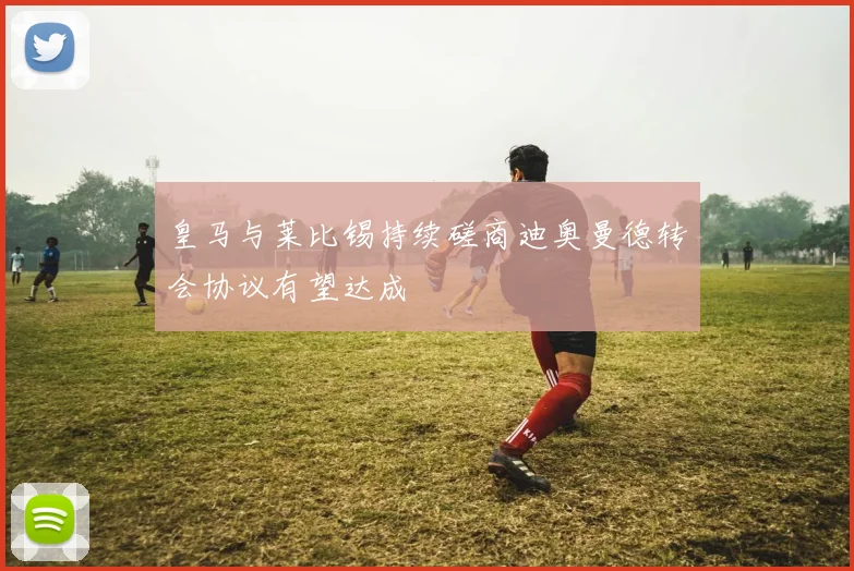 皇马与莱比锡持续磋商迪奥曼德转会协议有望达成