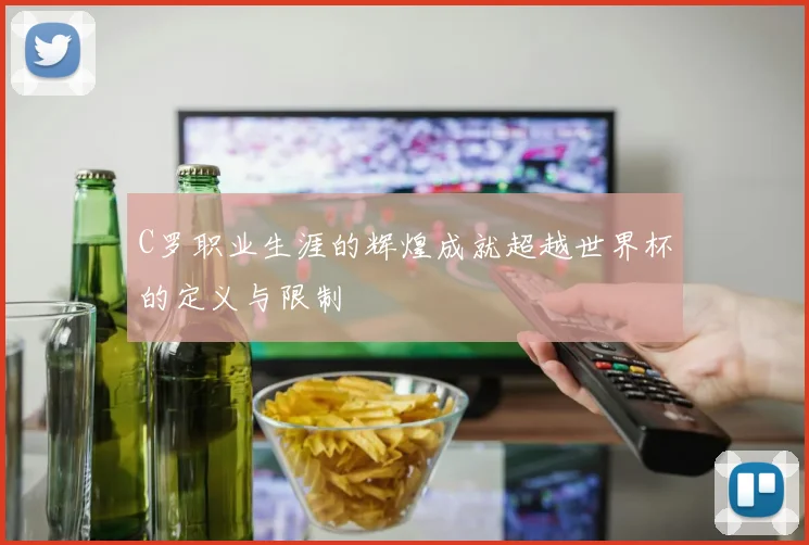 C罗职业生涯的辉煌成就超越世界杯的定义与限制