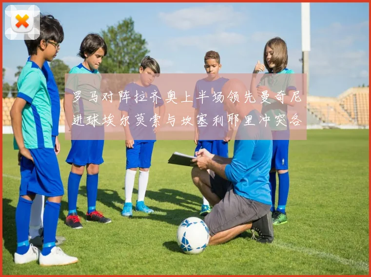 罗马对阵拉齐奥上半场领先曼奇尼进球埃尔莫索与坎塞利耶里冲突各领黄牌