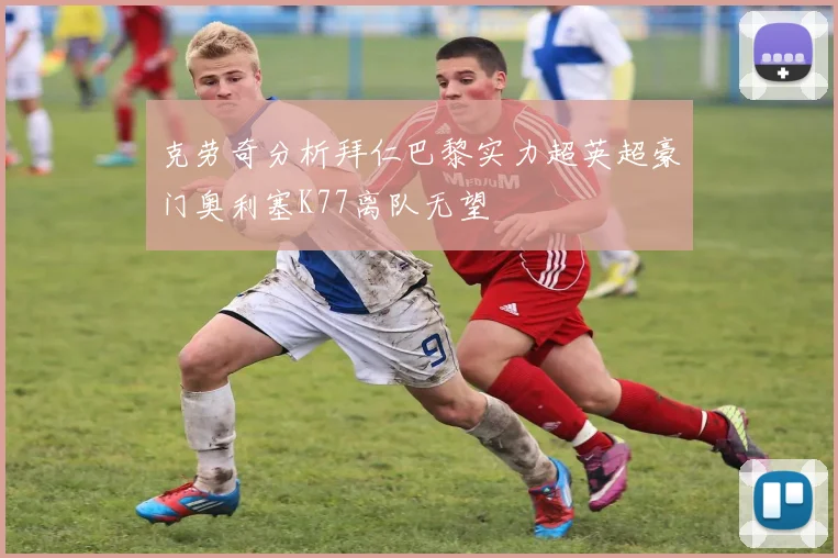 克劳奇分析拜仁巴黎实力超英超豪门奥利塞K77离队无望