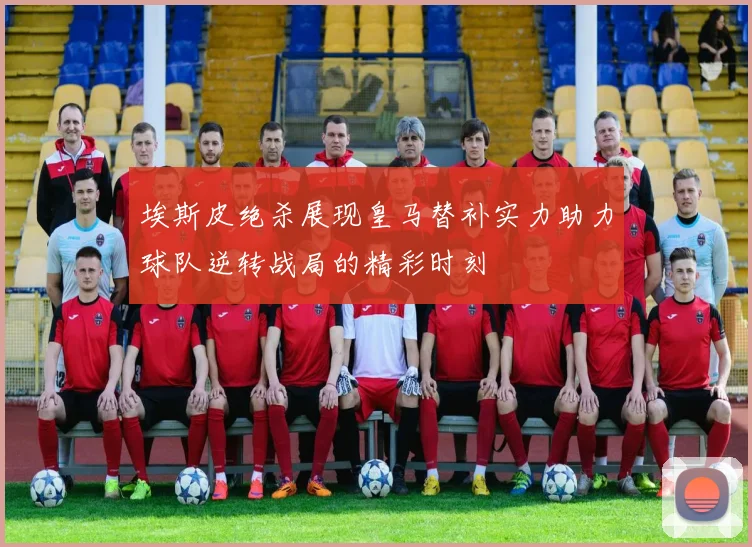 埃斯皮绝杀展现皇马替补实力助力球队逆转战局的精彩时刻