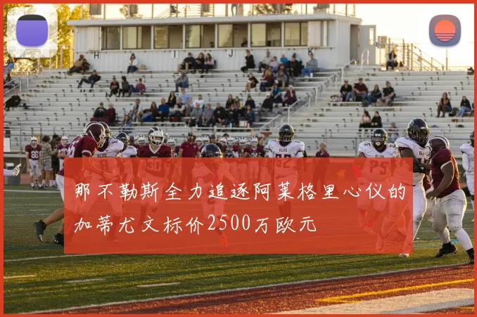 那不勒斯全力追逐阿莱格里心仪的加蒂尤文标价2500万欧元