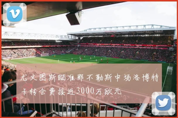 尤文图斯瞄准那不勒斯中场洛博特卡转会费接近3000万欧元