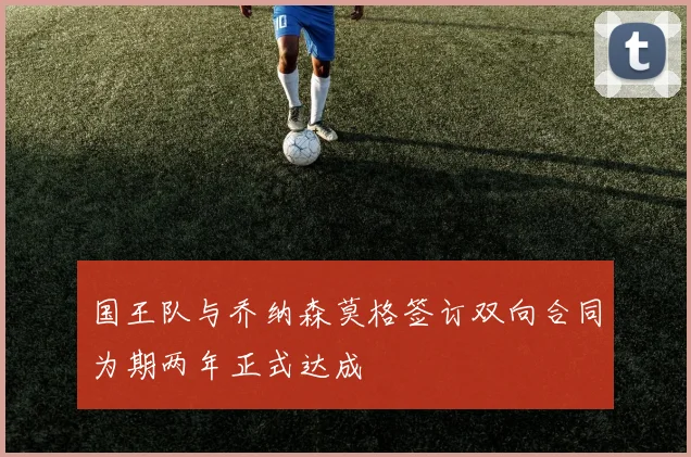 国王队与乔纳森莫格签订双向合同为期两年正式达成