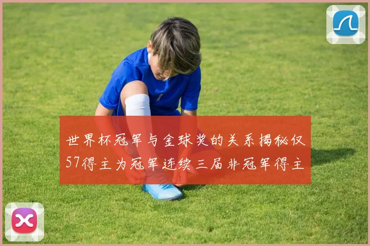 世界杯冠军与金球奖的关系揭秘仅57得主为冠军连续三届非冠军得主分析