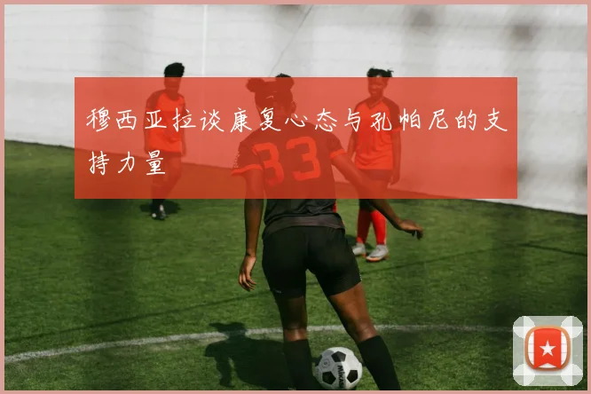 穆西亚拉谈康复心态与孔帕尼的支持力量
