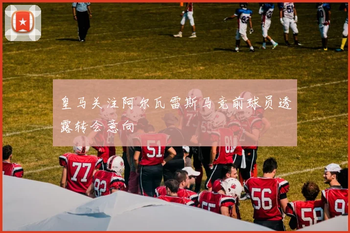 皇马关注阿尔瓦雷斯马竞前球员透露转会意向