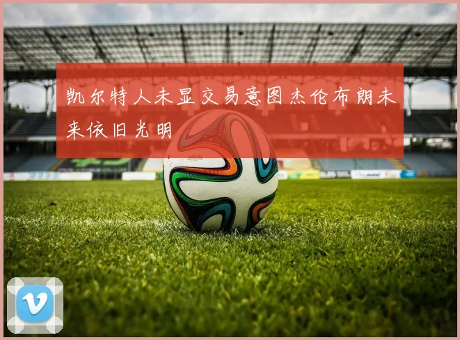 凯尔特人未显交易意图杰伦布朗未来依旧光明