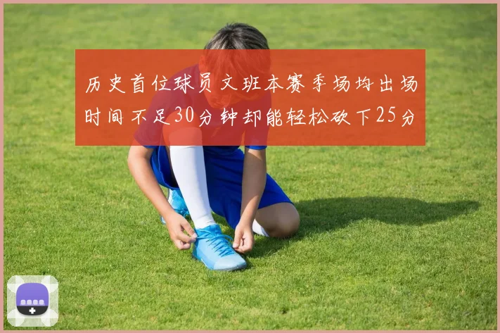 历史首位球员文班本赛季场均出场时间不足30分钟却能轻松砍下25分10篮板