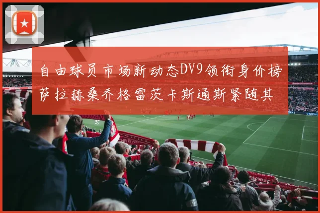 自由球员市场新动态DV9领衔身价榜萨拉赫桑乔格雷茨卡斯通斯紧随其后