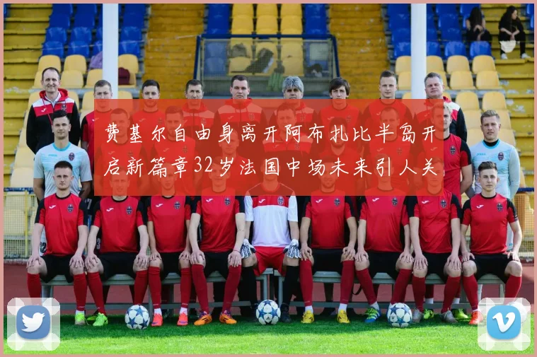 费基尔自由身离开阿布扎比半岛开启新篇章32岁法国中场未来引人关注