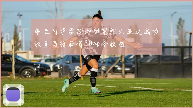 弗兰冈萨雷斯加盟塞维利亚达成协议皇马将获得50转会收益