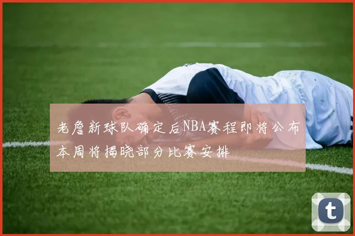 老詹新球队确定后NBA赛程即将公布本周将揭晓部分比赛安排