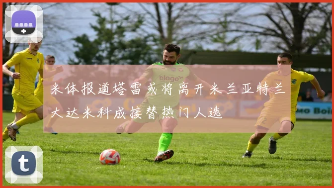米体报道塔雷或将离开米兰亚特兰大达米科成接替热门人选