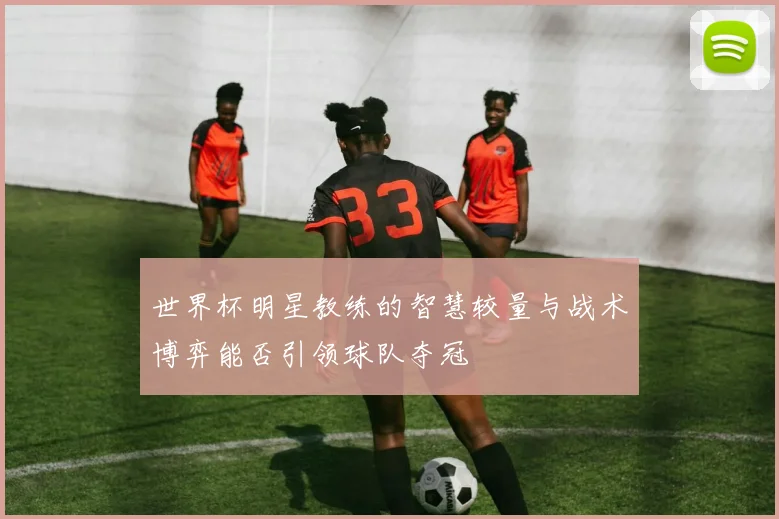 世界杯明星教练的智慧较量与战术博弈能否引领球队夺冠
