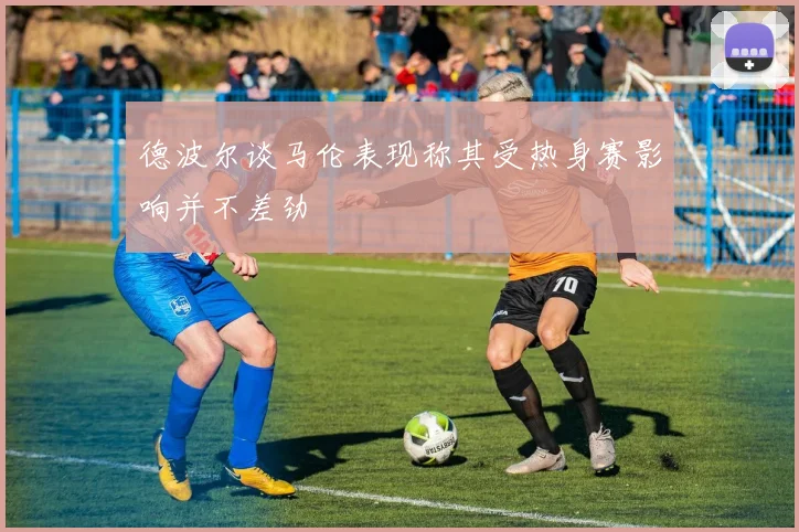 德波尔谈马伦表现称其受热身赛影响并不差劲